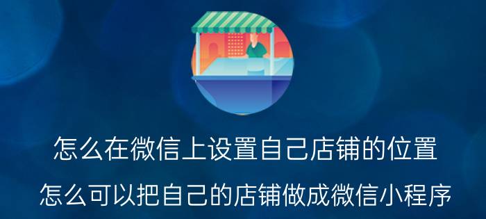 怎么在微信上设置自己店铺的位置 怎么可以把自己的店铺做成微信小程序？